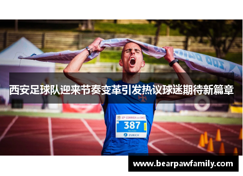 西安足球队迎来节奏变革引发热议球迷期待新篇章