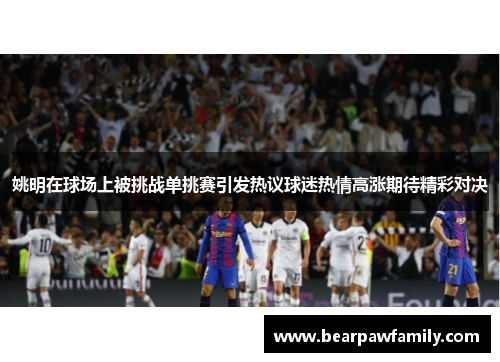 姚明在球场上被挑战单挑赛引发热议球迷热情高涨期待精彩对决