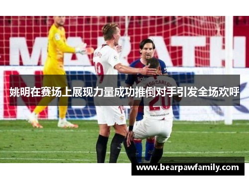 姚明在赛场上展现力量成功推倒对手引发全场欢呼
