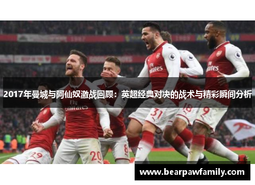 2017年曼城与阿仙奴激战回顾：英超经典对决的战术与精彩瞬间分析