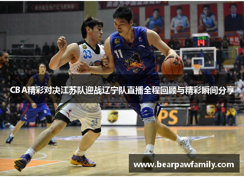 CBA精彩对决江苏队迎战辽宁队直播全程回顾与精彩瞬间分享