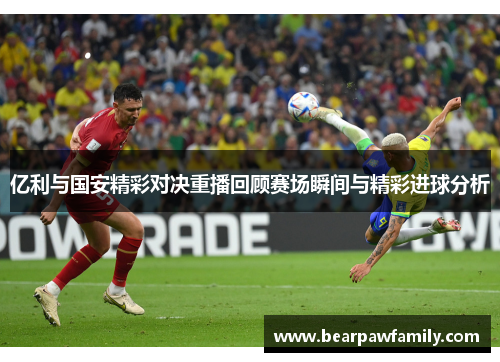 亿利与国安精彩对决重播回顾赛场瞬间与精彩进球分析
