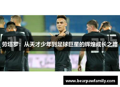 劳塔罗：从天才少年到足球巨星的辉煌成长之路