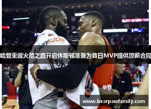 哈登重返火箭之路开启休斯顿准备为昔日MVP提供顶薪合同