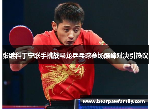张继科丁宁联手挑战马龙乒乓球赛场巅峰对决引热议