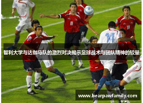 智利大学与达伽马队的激烈对决揭示足球战术与团队精神的较量
