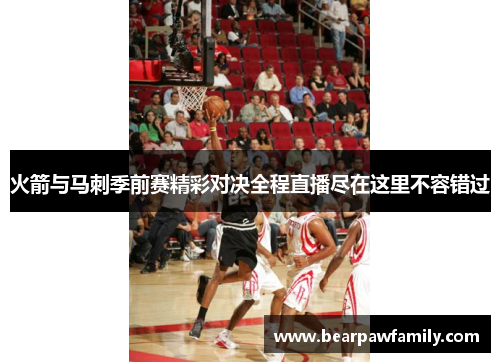 火箭与马刺季前赛精彩对决全程直播尽在这里不容错过