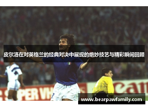 皮尔洛在对英格兰的经典对决中展现的绝妙技艺与精彩瞬间回顾