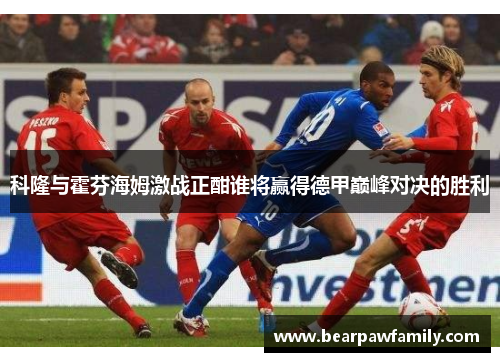 科隆与霍芬海姆激战正酣谁将赢得德甲巅峰对决的胜利
